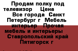 Продам полку под телевизор  › Цена ­ 2 000 - Все города, Санкт-Петербург г. Мебель, интерьер » Прочая мебель и интерьеры   . Ставропольский край,Пятигорск г.